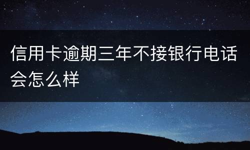 信用卡逾期三年不接银行电话会怎么样