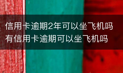 信用卡逾期2年可以坐飞机吗 有信用卡逾期可以坐飞机吗
