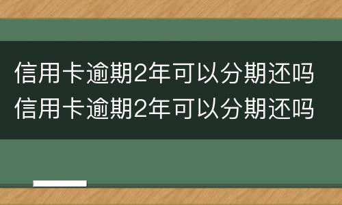 信用卡逾期2年可以分期还吗 信用卡逾期2年可以分期还吗