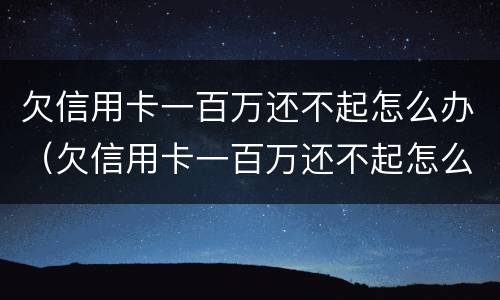 欠信用卡一百万还不起怎么办（欠信用卡一百万还不起怎么办呢）