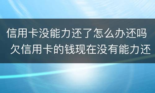 信用卡没能力还了怎么办还吗 欠信用卡的钱现在没有能力还怎么办