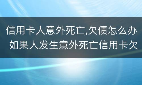 信用卡人意外死亡,欠债怎么办 如果人发生意外死亡信用卡欠款还用还吗?
