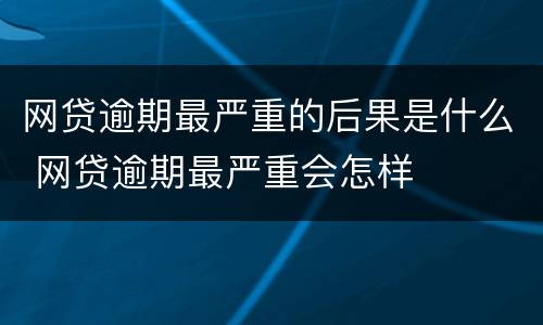 网贷逾期最严重的后果是什么 网贷逾期最严重会怎样