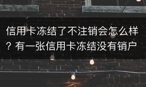 信用卡冻结了不注销会怎么样? 有一张信用卡冻结没有销户对信用有影响吗