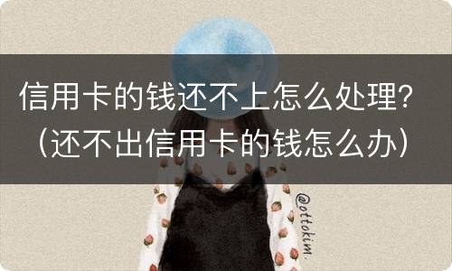 信用卡的钱还不上怎么处理？（还不出信用卡的钱怎么办）