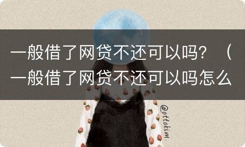 一般借了网贷不还可以吗？（一般借了网贷不还可以吗怎么办）