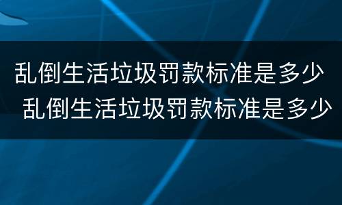乱倒生活垃圾罚款标准是多少 乱倒生活垃圾罚款标准是多少呢