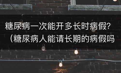糖尿病一次能开多长时病假？（糖尿病人能请长期的病假吗）