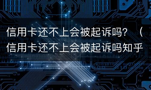 信用卡还不上会被起诉吗？（信用卡还不上会被起诉吗知乎）