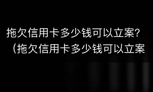 拖欠信用卡多少钱可以立案？（拖欠信用卡多少钱可以立案起诉）
