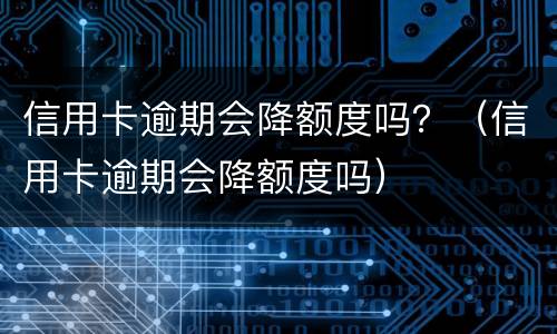 信用卡逾期会降额度吗？（信用卡逾期会降额度吗）