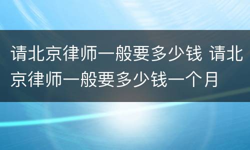 请北京律师一般要多少钱 请北京律师一般要多少钱一个月