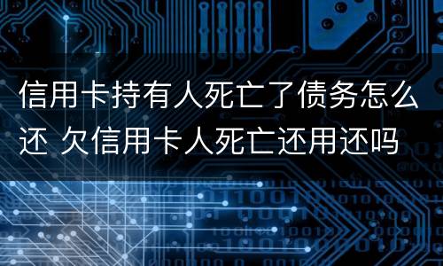 信用卡持有人死亡了债务怎么还 欠信用卡人死亡还用还吗