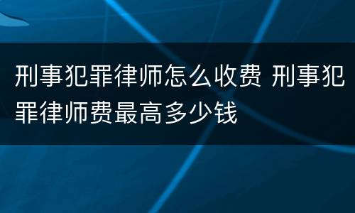 刑事犯罪律师怎么收费 刑事犯罪律师费最高多少钱