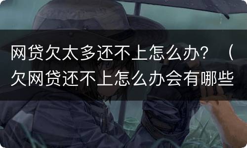 网贷欠太多还不上怎么办？（欠网贷还不上怎么办会有哪些后果）