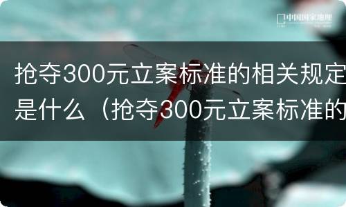 抢夺300元立案标准的相关规定是什么（抢夺300元立案标准的相关规定是什么法律）