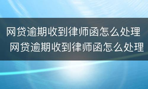 网贷逾期收到律师函怎么处理 网贷逾期收到律师函怎么处理呢