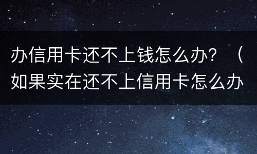 办信用卡还不上钱怎么办？（如果实在还不上信用卡怎么办）