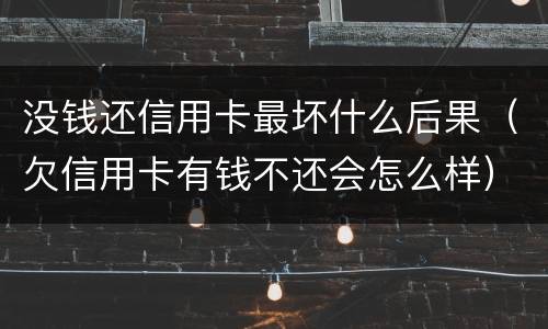 没钱还信用卡最坏什么后果（欠信用卡有钱不还会怎么样）