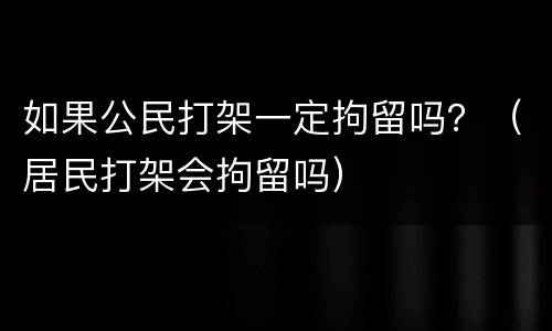 如果公民打架一定拘留吗？（居民打架会拘留吗）
