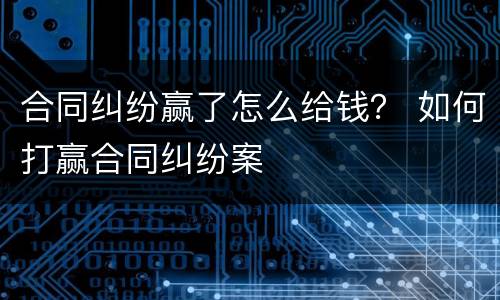 合同纠纷赢了怎么给钱？ 如何打赢合同纠纷案