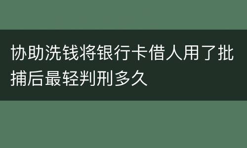 协助洗钱将银行卡借人用了批捕后最轻判刑多久
