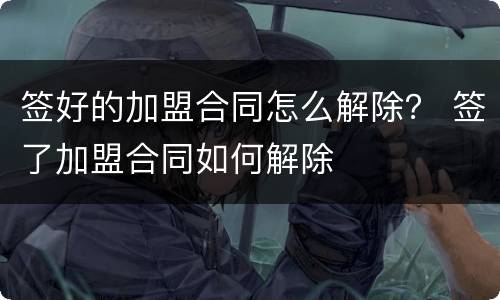 签好的加盟合同怎么解除？ 签了加盟合同如何解除