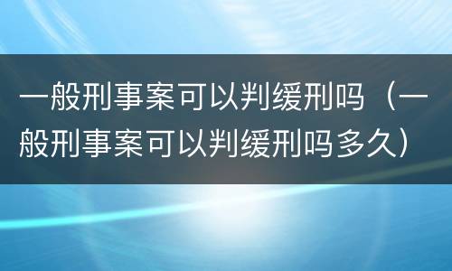 一般刑事案可以判缓刑吗（一般刑事案可以判缓刑吗多久）