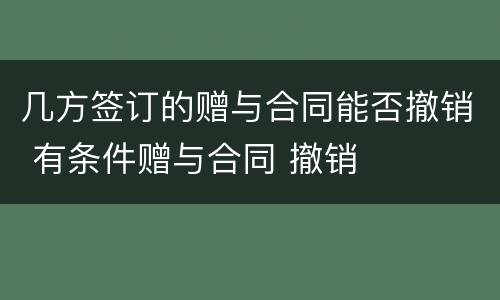 几方签订的赠与合同能否撤销 有条件赠与合同 撤销