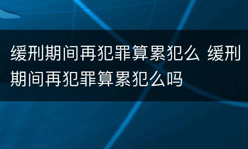 缓刑期间再犯罪算累犯么 缓刑期间再犯罪算累犯么吗