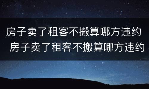房子卖了租客不搬算哪方违约 房子卖了租客不搬算哪方违约行为