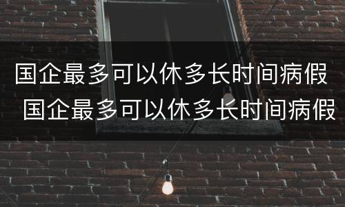 国企最多可以休多长时间病假 国企最多可以休多长时间病假工资
