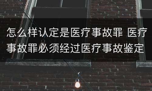 怎么样认定是医疗事故罪 医疗事故罪必须经过医疗事故鉴定吗