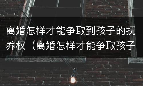 离婚怎样才能争取到孩子的抚养权（离婚怎样才能争取孩子的抚养权?）