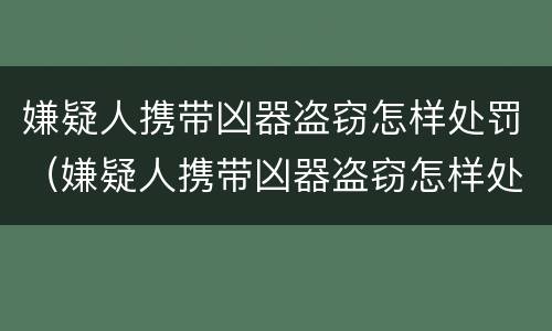 嫌疑人携带凶器盗窃怎样处罚（嫌疑人携带凶器盗窃怎样处罚的）