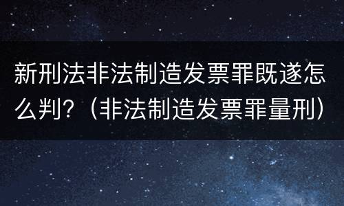 新刑法非法制造发票罪既遂怎么判?（非法制造发票罪量刑）