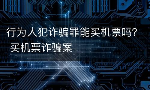行为人犯诈骗罪能买机票吗？ 买机票诈骗案