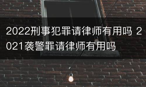 2022刑事犯罪请律师有用吗 2021袭警罪请律师有用吗