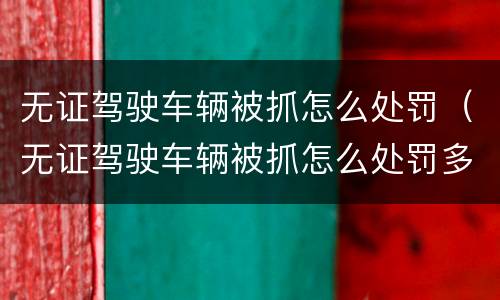 无证驾驶车辆被抓怎么处罚（无证驾驶车辆被抓怎么处罚多少钱）