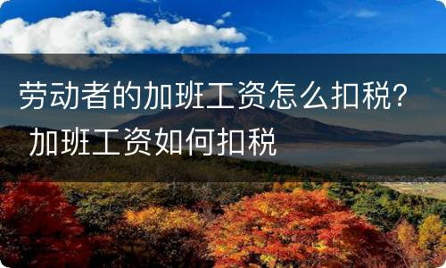 劳动者的加班工资怎么扣税？ 加班工资如何扣税