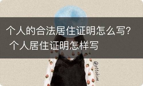 个人的合法居住证明怎么写？ 个人居住证明怎样写