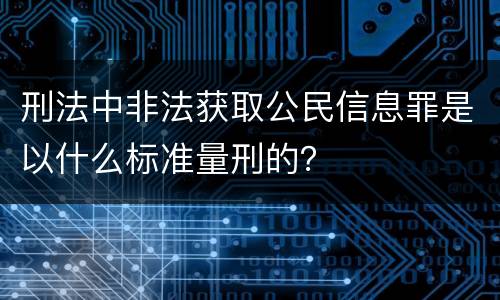 刑法中非法获取公民信息罪是以什么标准量刑的？