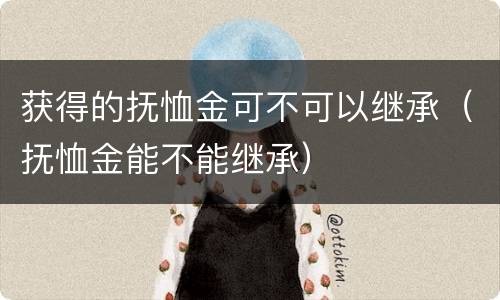 获得的抚恤金可不可以继承（抚恤金能不能继承）