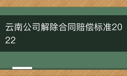 云南公司解除合同赔偿标准2022