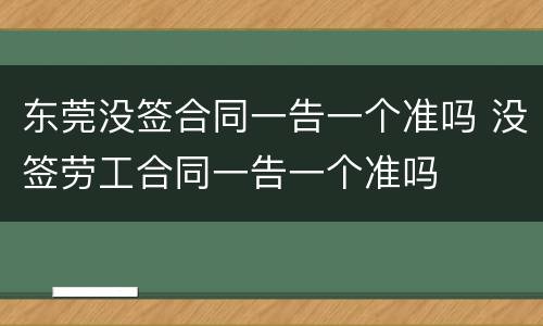 东莞没签合同一告一个准吗 没签劳工合同一告一个准吗