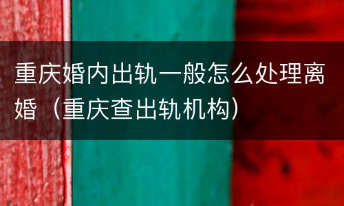 重庆婚内出轨一般怎么处理离婚（重庆查出轨机构）