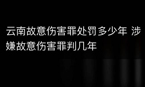 云南故意伤害罪处罚多少年 涉嫌故意伤害罪判几年