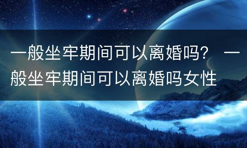 一般坐牢期间可以离婚吗？ 一般坐牢期间可以离婚吗女性