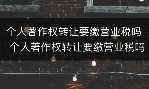 个人著作权转让要缴营业税吗 个人著作权转让要缴营业税吗多少钱