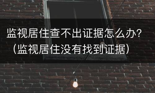监视居住查不出证据怎么办？（监视居住没有找到证据）
